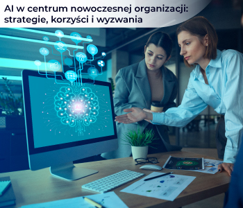 AI w centrum nowoczesnej organizacji: strategie, korzyści i wyzwania