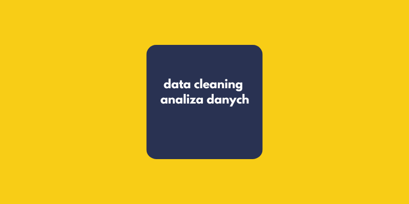 Data cleaning to podstawa analizy danych. Dlaczego analiza danych jest trudna