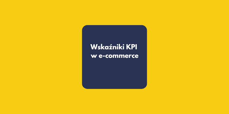 Przewodnik analityka: Najważniejsze wskaźniki KPI w e-commerce i nie tylko